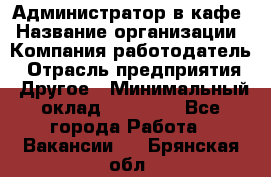 Администратор в кафе › Название организации ­ Компания-работодатель › Отрасль предприятия ­ Другое › Минимальный оклад ­ 18 000 - Все города Работа » Вакансии   . Брянская обл.